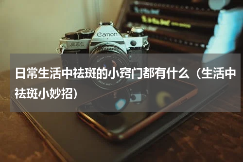 日常生活中祛斑的小窍门都有什么（生活中祛斑小妙招）