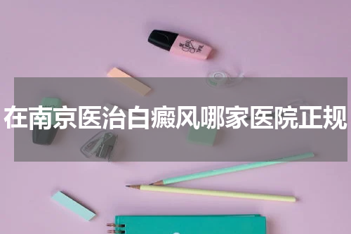 在南京医治白癜风哪家医院正规