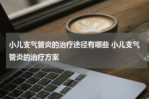 小儿支气管炎的治疗途径有哪些 小儿支气管炎的治疗方案