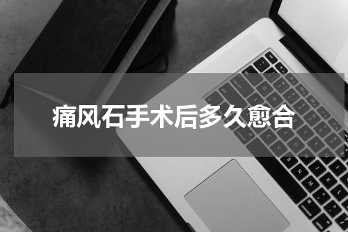 痛风石手术后多久愈合