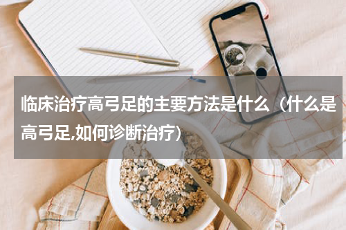 临床治疗高弓足的主要方法是什么（什么是高弓足,如何诊断治疗）