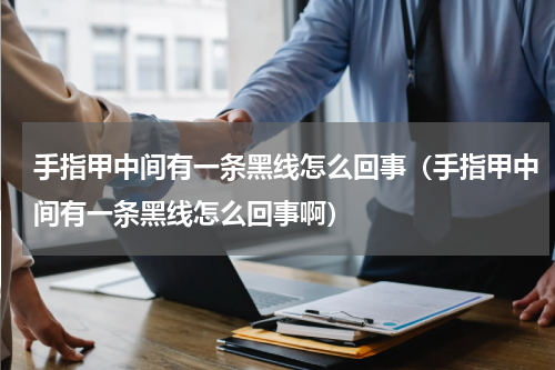 手指甲中间有一条黑线怎么回事（手指甲中间有一条黑线怎么回事啊）
