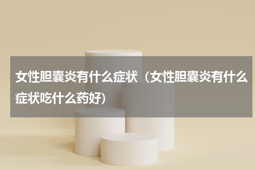 女性胆囊炎有什么症状（女性胆囊炎有什么症状吃什么药好）