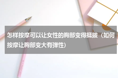 怎样按摩可以让女性的胸部变得挺拔（如何按摩让胸部变大有弹性）