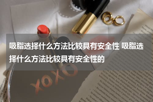 吸脂选择什么方法比较具有安全性 吸脂选择什么方法比较具有安全性的