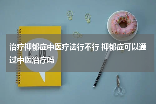 治疗抑郁症中医疗法行不行 抑郁症可以通过中医治疗吗