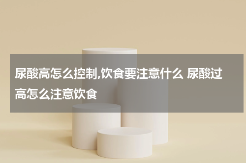 尿酸高怎么控制,饮食要注意什么 尿酸过高怎么注意饮食