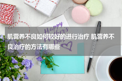 肌营养不良如何较好的进行治疗 肌营养不良治疗的方法有哪些