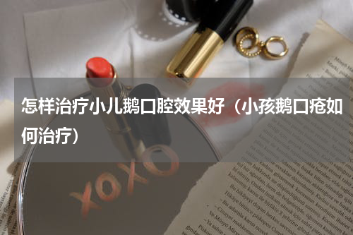 怎样治疗小儿鹅口腔效果好（小孩鹅口疮如何治疗）
