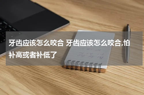 牙齿应该怎么咬合 牙齿应该怎么咬合,怕补高或者补低了
