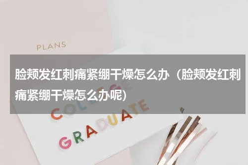 脸颊发红刺痛紧绷干燥怎么办（脸颊发红刺痛紧绷干燥怎么办呢）