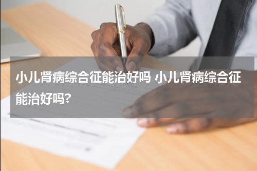 小儿肾病综合征能治好吗 小儿肾病综合征能治好吗?