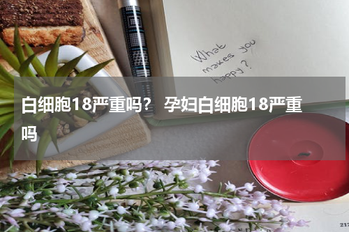 白细胞18严重吗？ 孕妇白细胞18严重吗