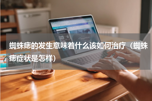 蜘蛛痣的发生意味着什么该如何治疗（蜘蛛痣症状是怎样）
