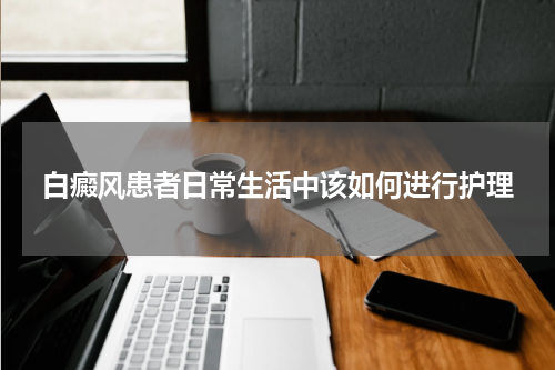 白癜风患者日常生活中该如何进行护理