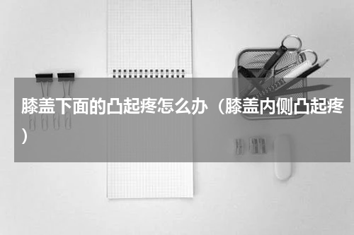 膝盖下面的凸起疼怎么办（膝盖内侧凸起疼）