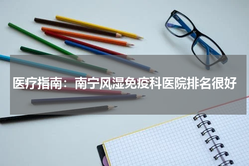 医疗指南：南宁风湿免疫科医院排名很好