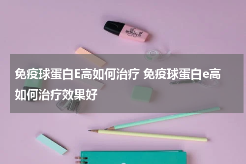 免疫球蛋白E高如何治疗 免疫球蛋白e高如何治疗效果好