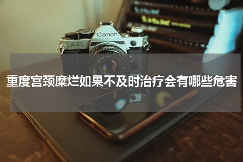 重度宫颈糜烂如果不及时治疗会有哪些危害