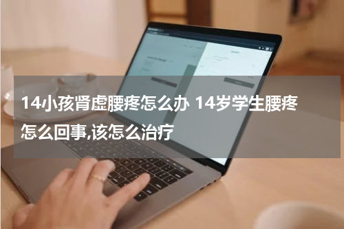 14小孩肾虚腰疼怎么办 14岁学生腰疼怎么回事,该怎么治疗