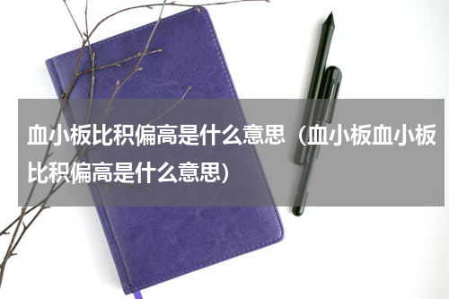 血小板比积偏高是什么意思（血小板血小板比积偏高是什么意思）