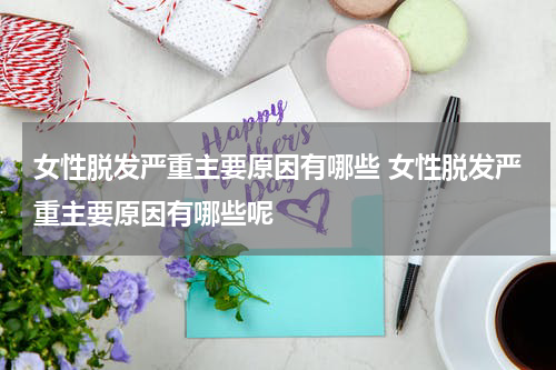 女性脱发严重主要原因有哪些 女性脱发严重主要原因有哪些呢