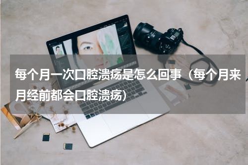 每个月一次口腔溃疡是怎么回事（每个月来月经前都会口腔溃疡）