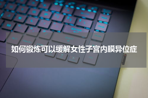 如何锻炼可以缓解女性子宫内膜异位症
