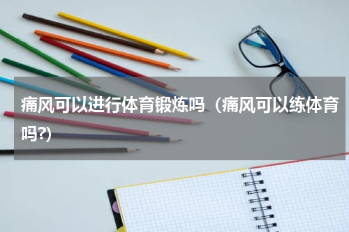 痛风可以进行体育锻炼吗（痛风可以练体育吗?）