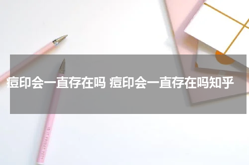 痘印会一直存在吗 痘印会一直存在吗知乎