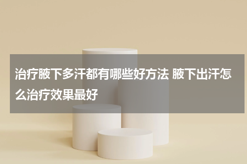 治疗腋下多汗都有哪些好方法 腋下出汗怎么治疗效果最好