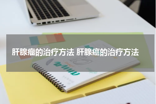 肝腺瘤的治疗方法 肝腺癌的治疗方法