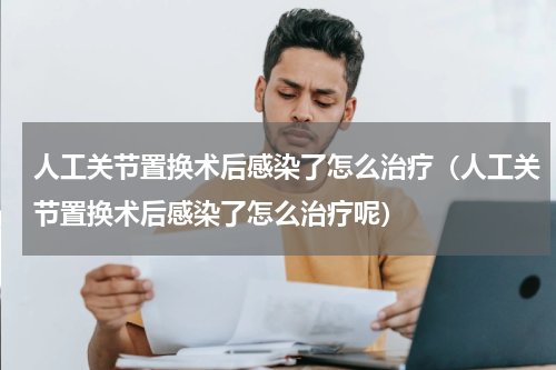 人工关节置换术后感染了怎么治疗（人工关节置换术后感染了怎么治疗呢）