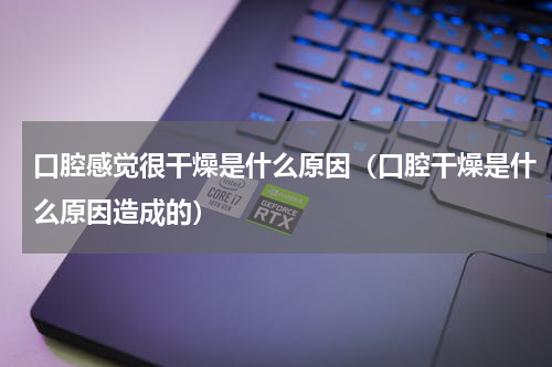 口腔感觉很干燥是什么原因（口腔干燥是什么原因造成的）