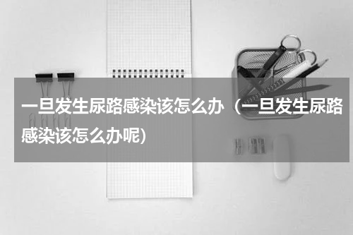 一旦发生尿路感染该怎么办（一旦发生尿路感染该怎么办呢）