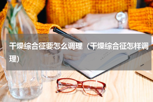 干燥综合征要怎么调理（干燥综合征怎样调理）