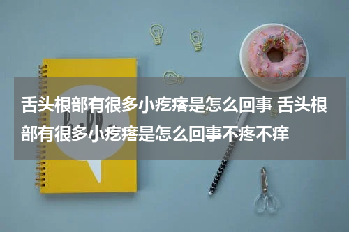 舌头根部有很多小疙瘩是怎么回事 舌头根部有很多小疙瘩是怎么回事不疼不痒
