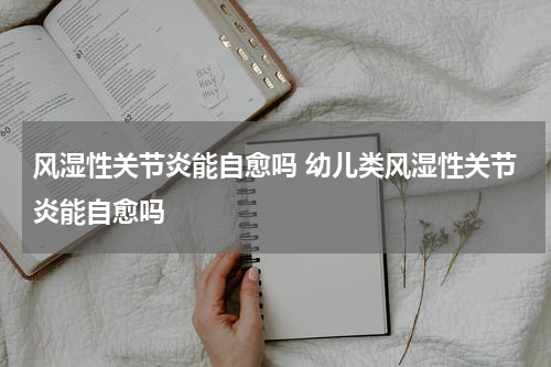 风湿性关节炎能自愈吗 幼儿类风湿性关节炎能自愈吗