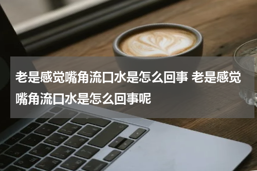 老是感觉嘴角流口水是怎么回事 老是感觉嘴角流口水是怎么回事呢
