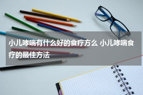 小儿哮喘有什么好的食疗方么 小儿哮喘食疗的最佳方法