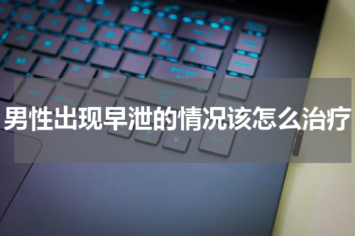 男性出现早泄的情况该怎么治疗