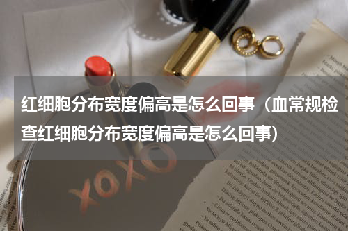 红细胞分布宽度偏高是怎么回事（血常规检查红细胞分布宽度偏高是怎么回事）