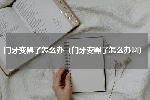 门牙变黑了怎么办（门牙变黑了怎么办啊）