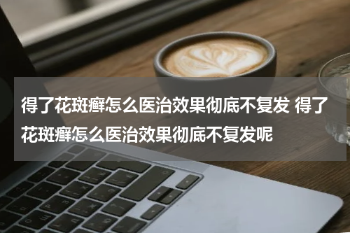 得了花斑癣怎么医治效果彻底不复发 得了花斑癣怎么医治效果彻底不复发呢