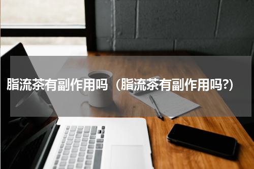 脂流茶有副作用吗（脂流茶有副作用吗?）