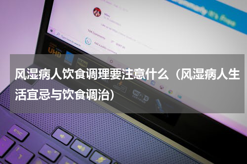 风湿病人饮食调理要注意什么（风湿病人生活宜忌与饮食调治）