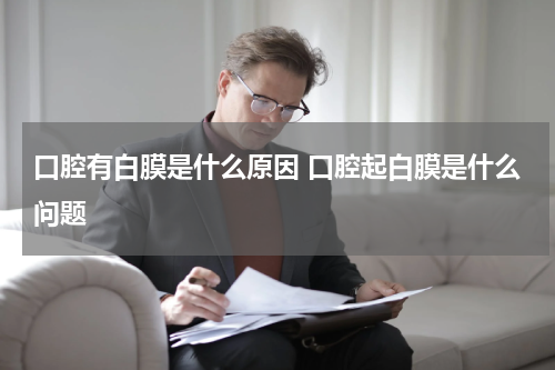口腔有白膜是什么原因 口腔起白膜是什么问题