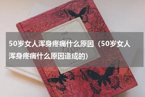 50岁女人浑身疼痛什么原因（50岁女人浑身疼痛什么原因造成的）