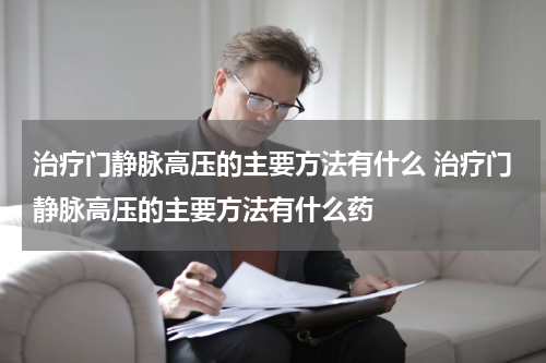 治疗门静脉高压的主要方法有什么 治疗门静脉高压的主要方法有什么药