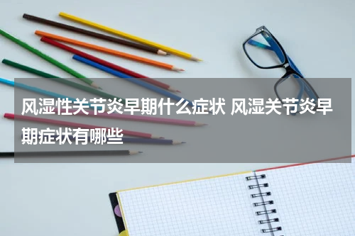 风湿性关节炎早期什么症状 风湿关节炎早期症状有哪些